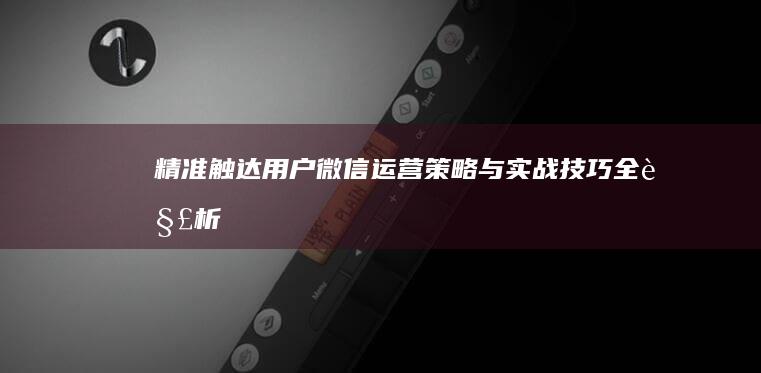 精准触达用户：微信运营策略与实战技巧全解析