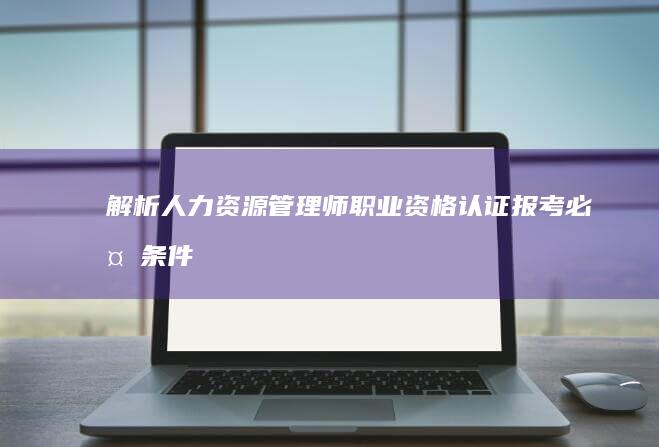 解析人力资源管理师职业资格认证报考必备条件