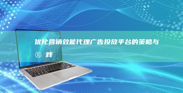 优化营销效能：代理广告投放平台的策略与实践